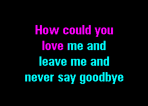 How could you
love me and

leave me and
never say goodbye