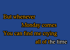 But whenever
Monday comes

You can find me crying

all of the time