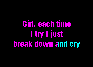 Girl, each time

I try I just
break down and cmr