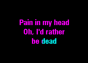 Pain in my head

0h, I'd rather
be dead