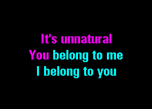 It's unnatural

You belong to me
I belong to you