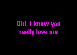 Girl, I know you

really love me