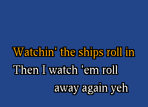 Watchin' the ships roll in
Then I watch 'em roll

away again yeh