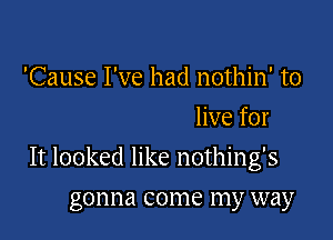 'Cause I've had nothin' to
live for

It looked like nothing's

gonna come my way