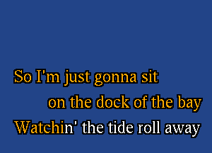 So I'm just gonna sit
on the dock 0f the bay

Watchin' the tide roll away