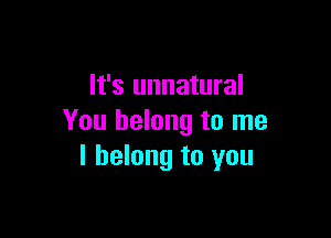 It's unnatural

You belong to me
I belong to you