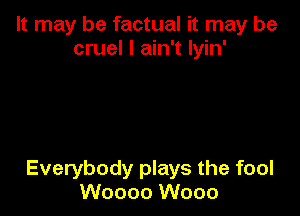 It may be factual it may be
cruel I ain't lyin'

Everybody plays the fool
Woooo W000