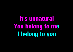 It's unnatural

You belong to me
I belong to you