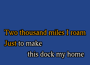 Two thousand miles I roam
J ust to make

this dock my home