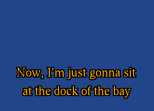 Now, I'm just gonna sit

at the dock 0f the bay