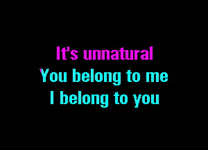 It's unnatural

You belong to me
I belong to you