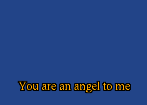 You are an angel to me