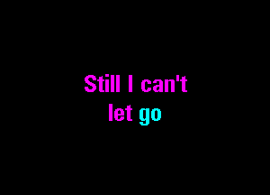 Still I can't

let go