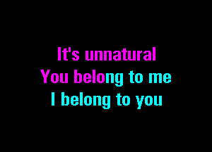 It's unnatural

You belong to me
I belong to you