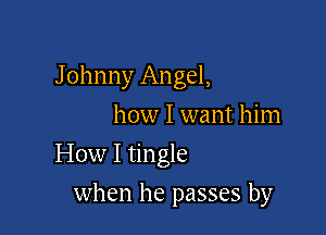 J ohnny Angel,
how I want him

How I tingle

when he passes by