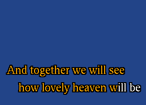 And together we will see

how lovely heaven will be