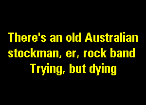 There's an old Australian

stockman, er, rock band
Trying. but dying