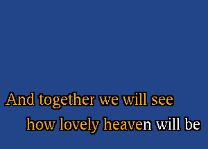 And together we will see

how lovely heaven will be