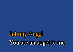 Johnny Angel

You are an angel to me