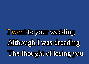 I went to your wedding
Although I was dreading
The thought of losing you