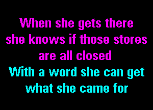 When she gets there
she knows if those stores
are all closed
With a word she can get
what she came for