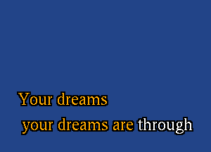 Your dreams

your dreams are through