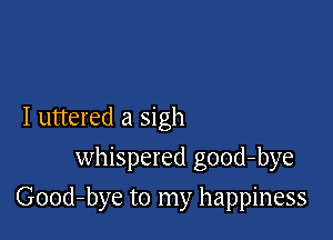 I uttered a sigh
whispered good-bye

Good-bye to my happiness