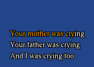 Your mother was crying
Your father was crying

And I was crying too