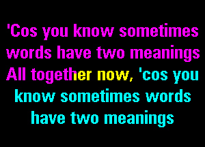 'Cos you know sometimes
words have two meanings
All together now, 'cos you
know sometimes words
have two meanings