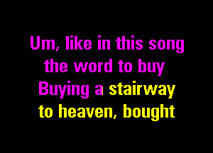 Um, like in this song
the word to buy

Buying a stairway
to heaven, bought