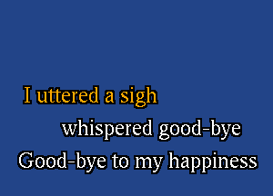 I uttered a sigh
whispered good-bye

Good-bye to my happiness