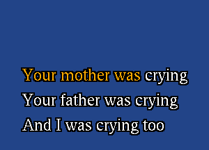 Your mother was crying
Your father was crying

And I was crying too