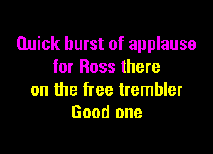 Quick burst of applause
for Ross there

on the free trembler
Good one
