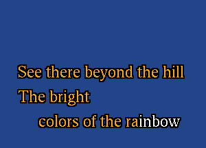 See there beyond the hill

The bright
colors of the rainbow