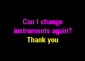 Can I change

instruments again?
Thank you