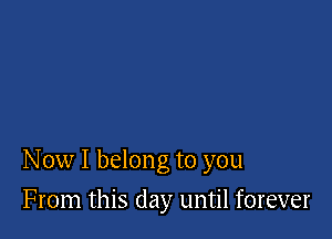 Now I belong to you

From this day until forever