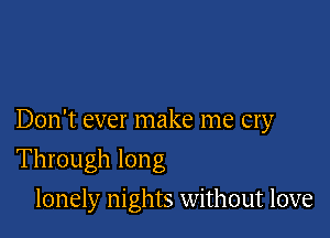 Don't ever make me cry

Through long
lonely nights without love