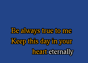 Be always true to me

Keep this day in your

heart eternally