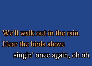 We'll walk out in the rain
Hear the birds above

singin' once again, oh oh