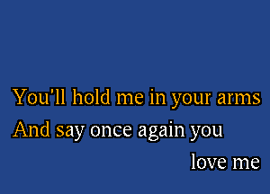 You'll hold me in your arms

And say once again you

love me