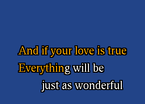 And if your love is true

Everythin g will be

just as wonderful