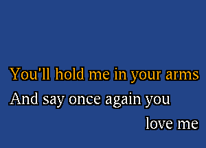 You'll hold me in your arms

And say once again you

love me