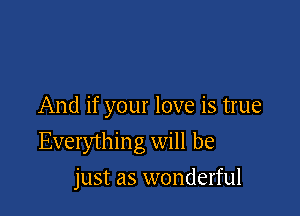 And if your love is true

Everythin g will be

just as wonderful