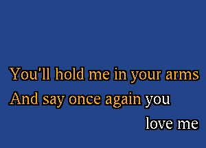 You'll hold me in your arms

And say once again you

love me