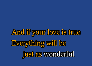 And if your love is true

Everythin g will be

just as wonderful