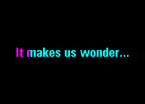 It makes us wonder...