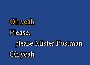 Oh yeah
Please,

please Mister Postman

Oh yeah