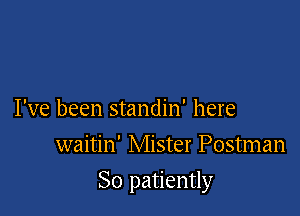 I've been standin' here
waitin' Mister Postman

So patiently
