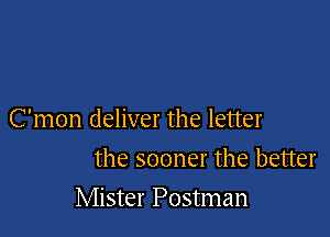 C'mon deliver the letter

the sooner the better
Mister Postman