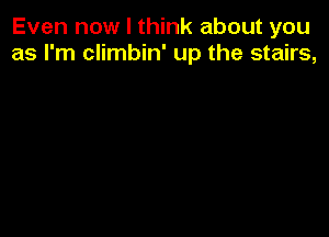 Even now I think about you
as I'm climbin' up the stairs,